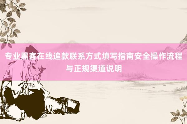 专业黑客在线追款联系方式填写指南安全操作流程与正规渠道说明