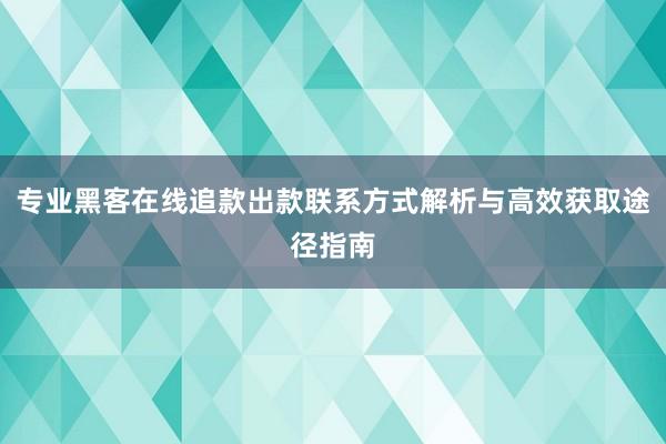 专业黑客在线追款出款联系方式解析与高效获取途径指南