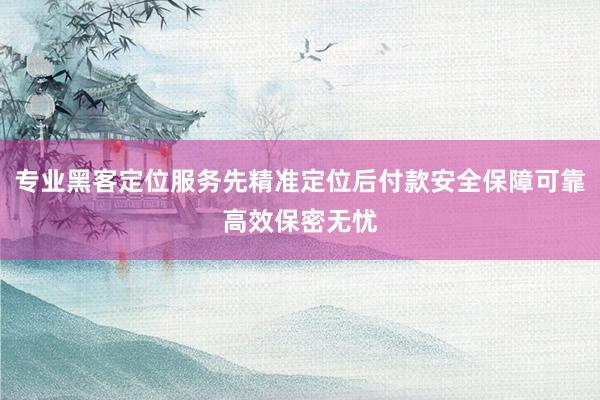 专业黑客定位服务先精准定位后付款安全保障可靠高效保密无忧