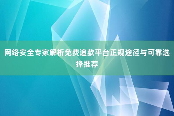 网络安全专家解析免费追款平台正规途径与可靠选择推荐