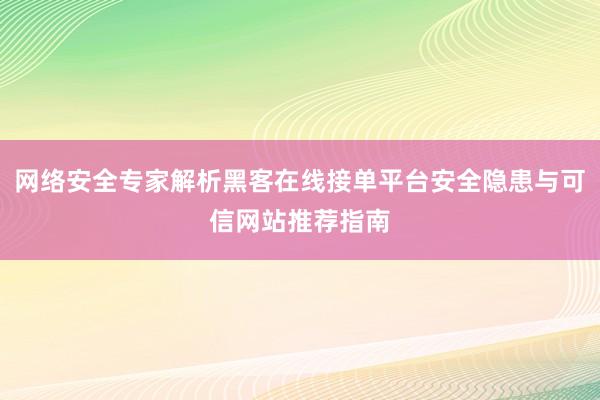 网络安全专家解析黑客在线接单平台安全隐患与可信网站推荐指南