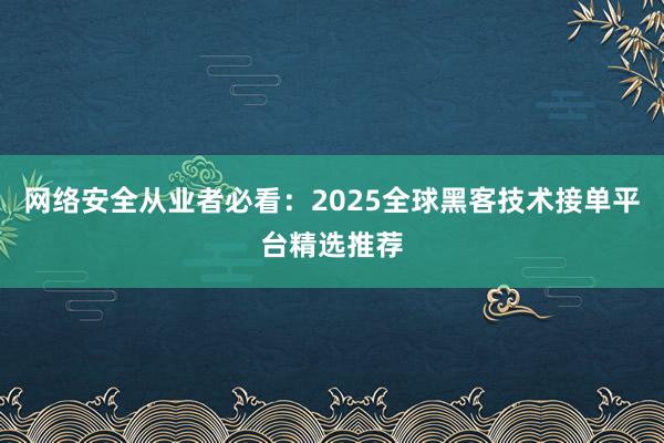 网络安全从业者必看:2025全球黑客技术接单平台精选推荐