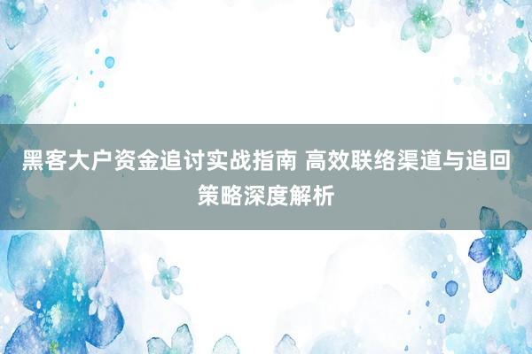 黑客大户资金追讨实战指南 高效联络渠道与追回策略深度解析