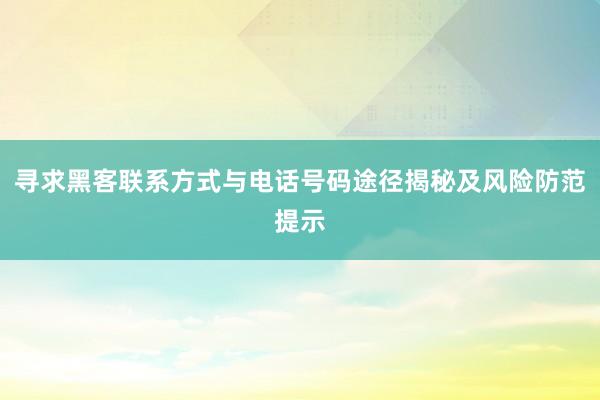 寻求黑客联系方式与电话号码途径揭秘及风险防范提示