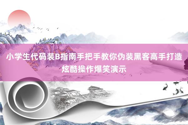 小学生代码装B指南手把手教你伪装黑客高手打造炫酷操作爆笑演示