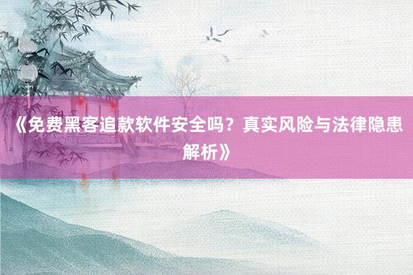《免费黑客追款软件安全吗？真实风险与法律隐患解析》