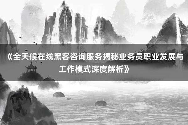 《全天候在线黑客咨询服务揭秘业务员职业发展与工作模式深度解析》