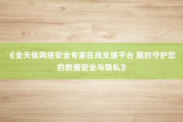 《全天候网络安全专家在线支援平台 随时守护您的数据安全与隐私》