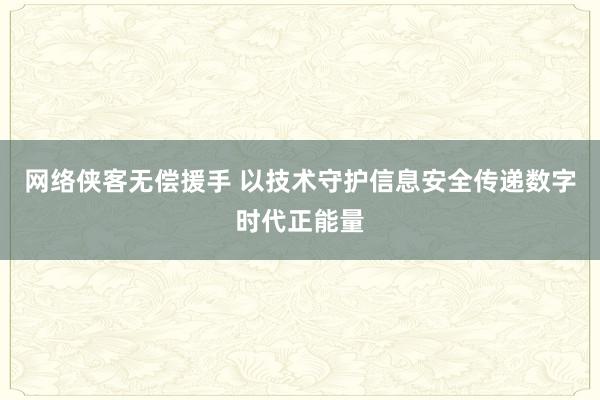 网络侠客无偿援手 以技术守护信息安全传递数字时代正能量