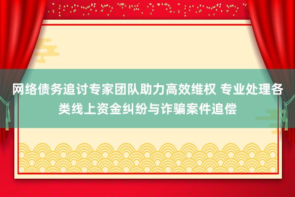 网络债务追讨专家团队助力高效维权 专业处理各类线上资金纠纷与诈骗案件追偿