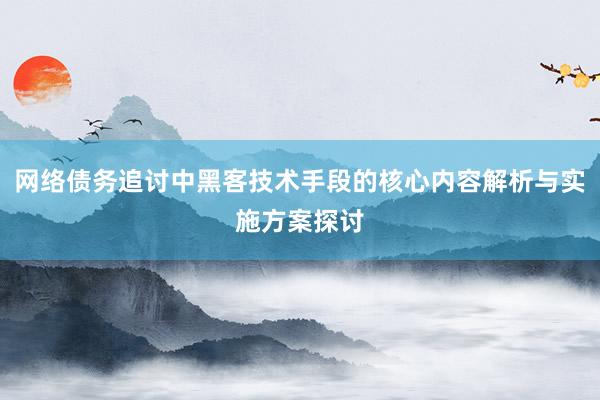 网络债务追讨中黑客技术手段的核心内容解析与实施方案探讨