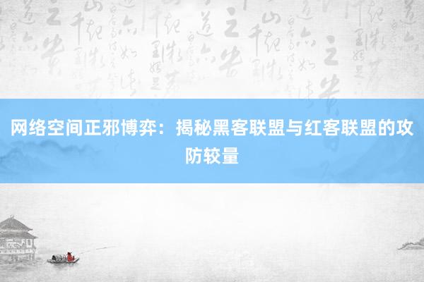 网络空间正邪博弈：揭秘黑客联盟与红客联盟的攻防较量
