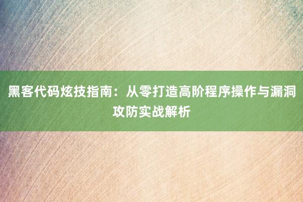 黑客代码炫技指南：从零打造高阶程序操作与漏洞攻防实战解析