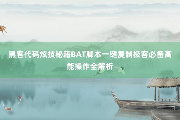 黑客代码炫技秘籍BAT脚本一键复制极客必备高能操作全解析