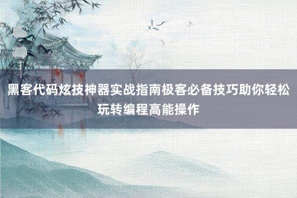 黑客代码炫技神器实战指南极客必备技巧助你轻松玩转编程高能操作