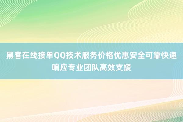 黑客在线接单QQ技术服务价格优惠安全可靠快速响应专业团队高效支援
