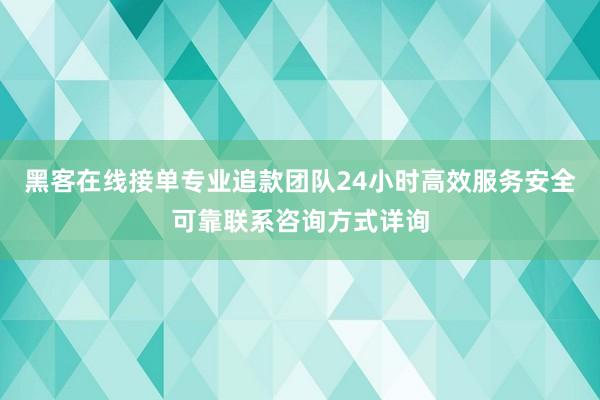 黑客在线接单专业追款团队24小时高效服务安全可靠联系咨询方式详询