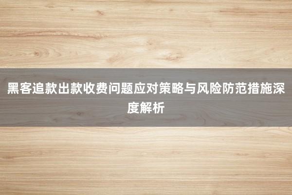 黑客追款出款收费问题应对策略与风险防范措施深度解析