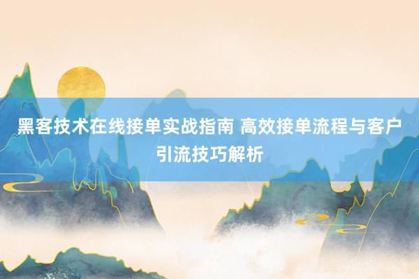 黑客技术在线接单实战指南 高效接单流程与客户引流技巧解析