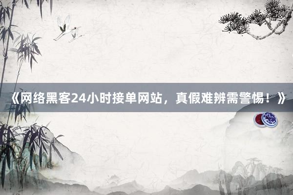 《网络黑客24小时接单网站，真假难辨需警惕！》