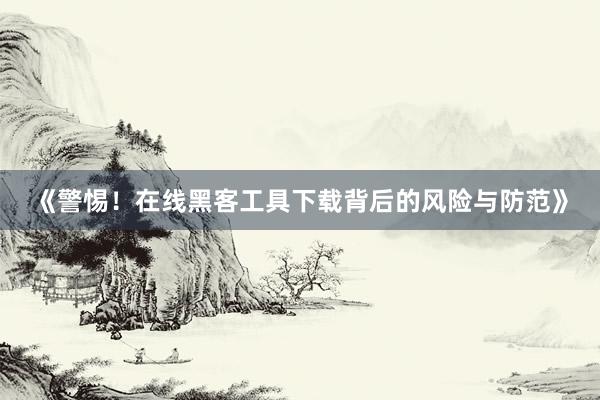 《警惕！在线黑客工具下载背后的风险与防范》