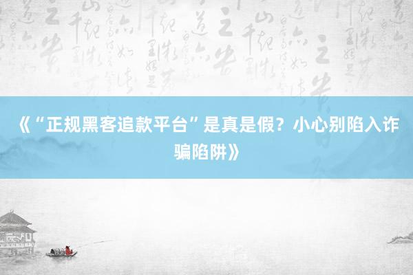 《“正规黑客追款平台”是真是假？小心别陷入诈骗陷阱》