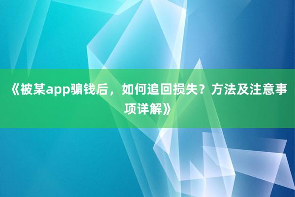 《被某app骗钱后，如何追回损失？方法及注意事项详解》