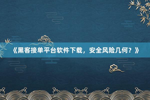 《黑客接单平台软件下载，安全风险几何？》