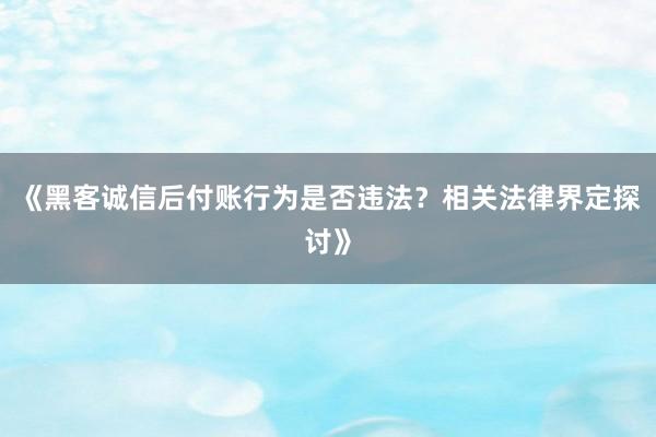 《黑客诚信后付账行为是否违法？相关法律界定探讨》
